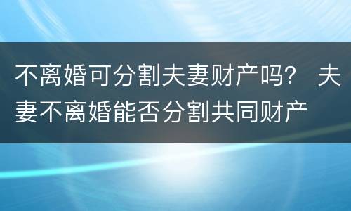 不离婚可分割夫妻财产吗？ 夫妻不离婚能否分割共同财产