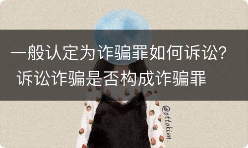 一般认定为诈骗罪如何诉讼？ 诉讼诈骗是否构成诈骗罪