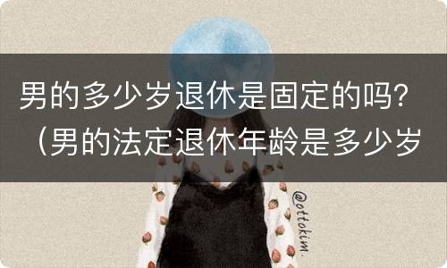 男的多少岁退休是固定的吗？（男的法定退休年龄是多少岁）
