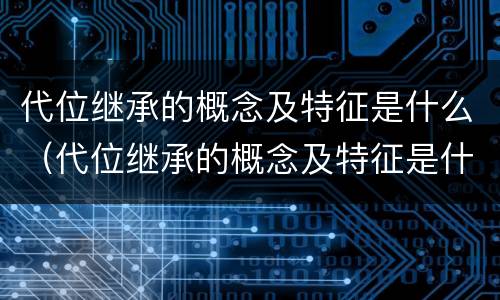 代位继承的概念及特征是什么（代位继承的概念及特征是什么?）