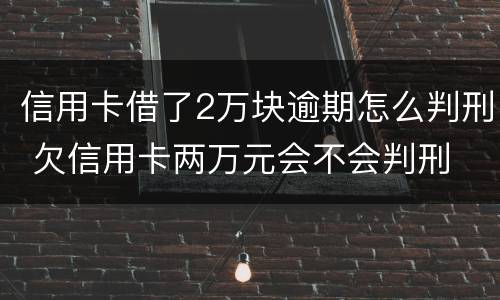 信用卡借了2万块逾期怎么判刑 欠信用卡两万元会不会判刑