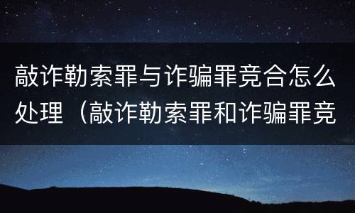 敲诈勒索罪与诈骗罪竞合怎么处理（敲诈勒索罪和诈骗罪竞合）