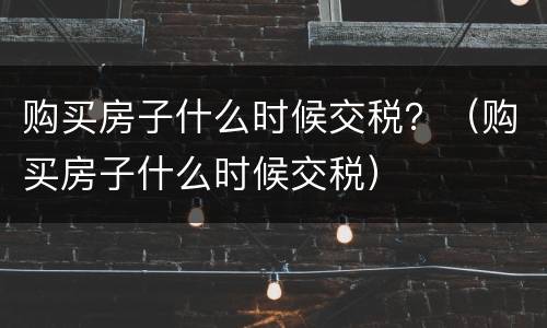 购买房子什么时候交税？（购买房子什么时候交税）