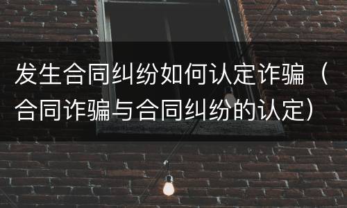 发生合同纠纷如何认定诈骗（合同诈骗与合同纠纷的认定）