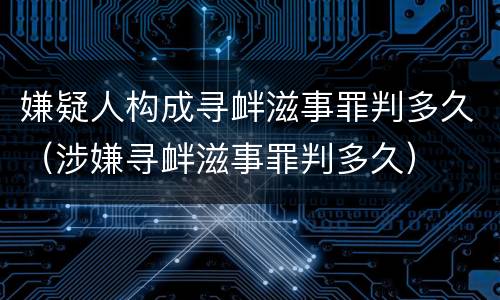 嫌疑人构成寻衅滋事罪判多久（涉嫌寻衅滋事罪判多久）