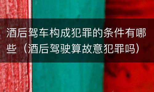 酒后驾车构成犯罪的条件有哪些（酒后驾驶算故意犯罪吗）