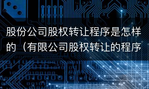 股份公司股权转让程序是怎样的（有限公司股权转让的程序）