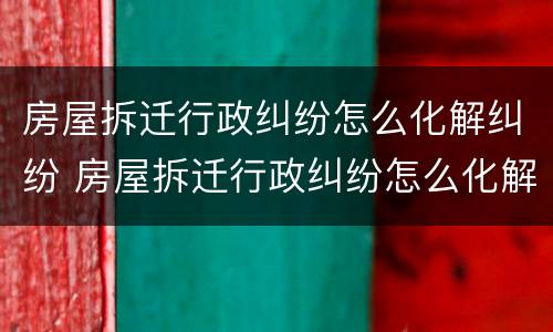 房屋拆迁行政纠纷怎么化解纠纷 房屋拆迁行政纠纷怎么化解纠纷案例