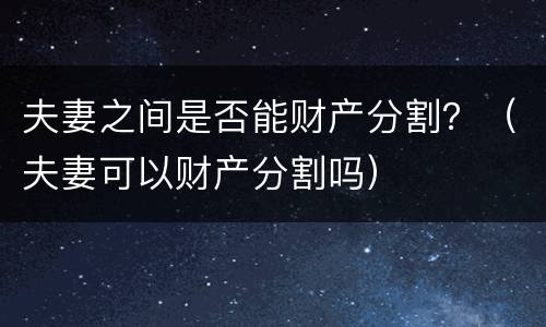 夫妻之间是否能财产分割？（夫妻可以财产分割吗）