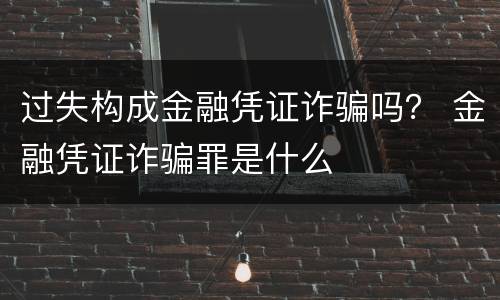 过失构成金融凭证诈骗吗？ 金融凭证诈骗罪是什么