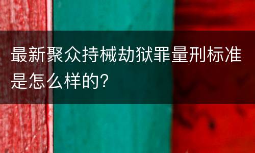 最新聚众持械劫狱罪量刑标准是怎么样的?
