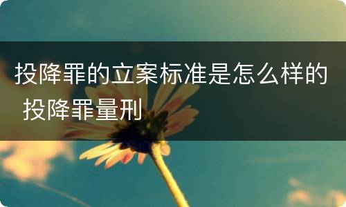 投降罪的立案标准是怎么样的 投降罪量刑