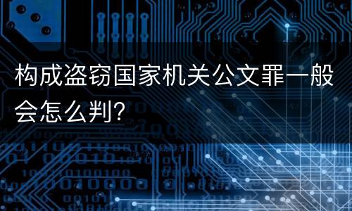 构成盗窃国家机关公文罪一般会怎么判?