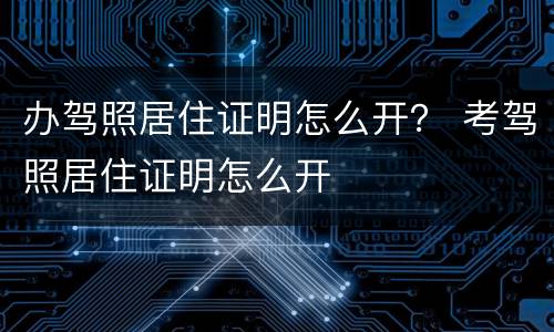 办驾照居住证明怎么开？ 考驾照居住证明怎么开