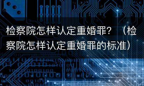 检察院怎样认定重婚罪？（检察院怎样认定重婚罪的标准）