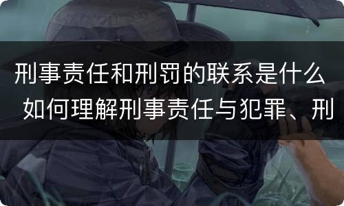 刑事责任和刑罚的联系是什么 如何理解刑事责任与犯罪、刑罚之间的关系?