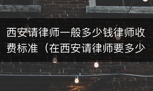 西安请律师一般多少钱律师收费标准（在西安请律师要多少钱一次）