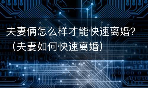 夫妻俩怎么样才能快速离婚？（夫妻如何快速离婚）