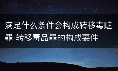 满足什么条件会构成转移毒赃罪 转移毒品罪的构成要件
