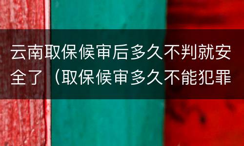 云南取保候审后多久不判就安全了（取保候审多久不能犯罪）