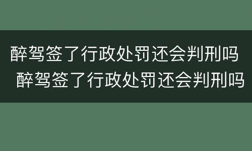 醉驾签了行政处罚还会判刑吗 醉驾签了行政处罚还会判刑吗知乎