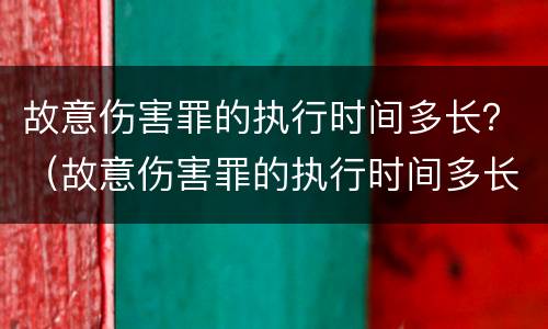 故意伤害罪的执行时间多长？（故意伤害罪的执行时间多长算）