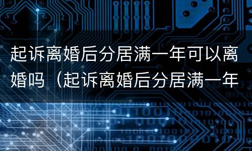 起诉离婚后分居满一年可以离婚吗（起诉离婚后分居满一年可以离婚吗）