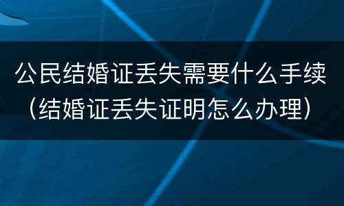 公民结婚证丢失需要什么手续（结婚证丢失证明怎么办理）