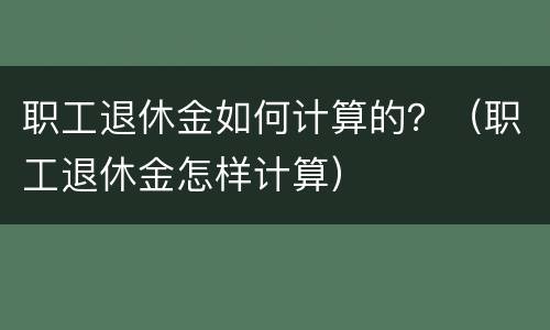 职工退休金如何计算的？（职工退休金怎样计算）