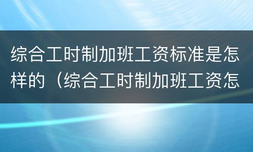 综合工时制加班工资标准是怎样的（综合工时制加班工资怎么算）