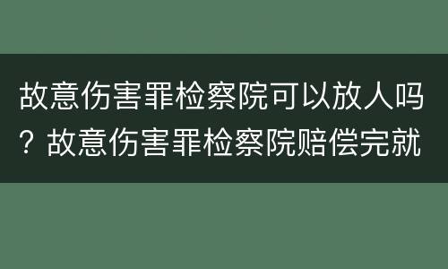 故意伤害罪检察院可以放人吗? 故意伤害罪检察院赔偿完就放人吗