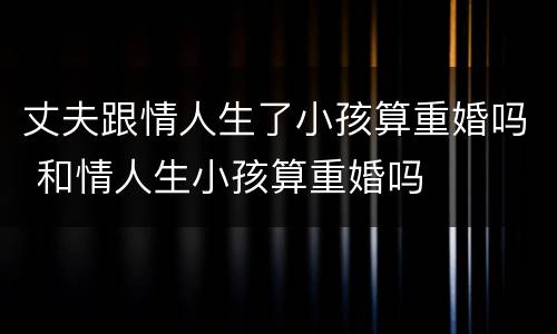 丈夫跟情人生了小孩算重婚吗 和情人生小孩算重婚吗