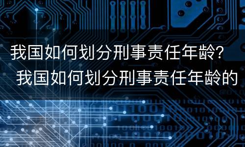 我国如何划分刑事责任年龄？ 我国如何划分刑事责任年龄的依据
