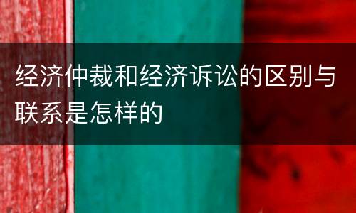 经济仲裁和经济诉讼的区别与联系是怎样的