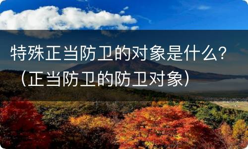 特殊正当防卫的对象是什么？（正当防卫的防卫对象）