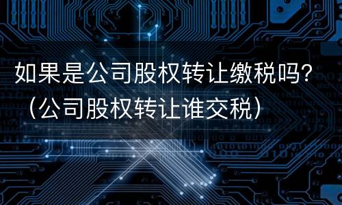 如果是公司股权转让缴税吗？（公司股权转让谁交税）