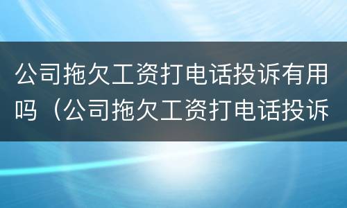公司拖欠工资打电话投诉有用吗（公司拖欠工资打电话投诉有用吗怎么投诉）