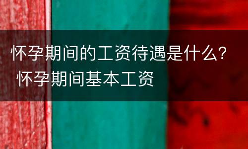 怀孕期间的工资待遇是什么？ 怀孕期间基本工资