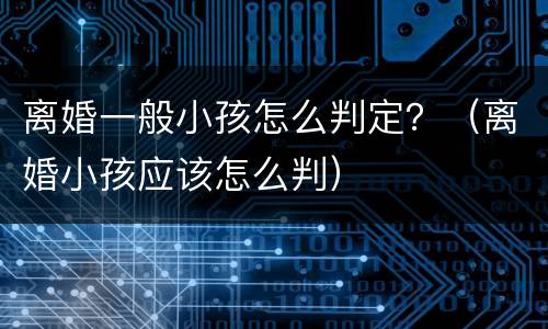 离婚一般小孩怎么判定？（离婚小孩应该怎么判）