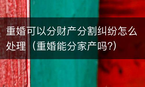 重婚可以分财产分割纠纷怎么处理（重婚能分家产吗?）