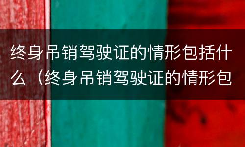 终身吊销驾驶证的情形包括什么（终身吊销驾驶证的情形包括什么）