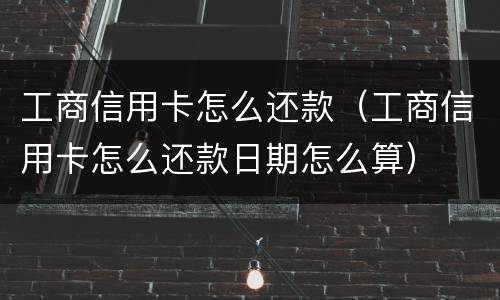 工商信用卡怎么还款（工商信用卡怎么还款日期怎么算）