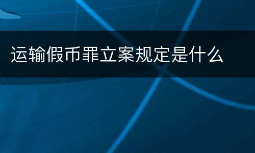 运输假币罪立案规定是什么