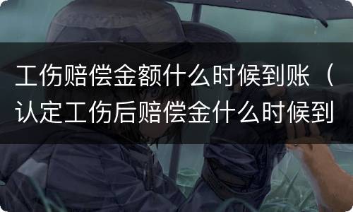 工伤赔偿金额什么时候到账（认定工伤后赔偿金什么时候到账）