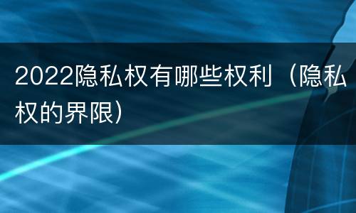 2022隐私权有哪些权利（隐私权的界限）