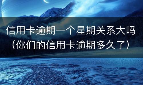 信用卡逾期一个星期关系大吗（你们的信用卡逾期多久了）