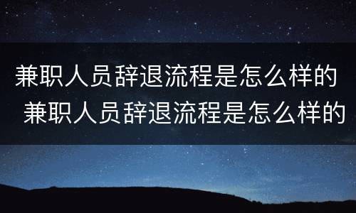 兼职人员辞退流程是怎么样的 兼职人员辞退流程是怎么样的呢