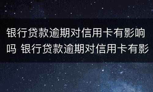 银行贷款逾期对信用卡有影响吗 银行贷款逾期对信用卡有影响吗知乎