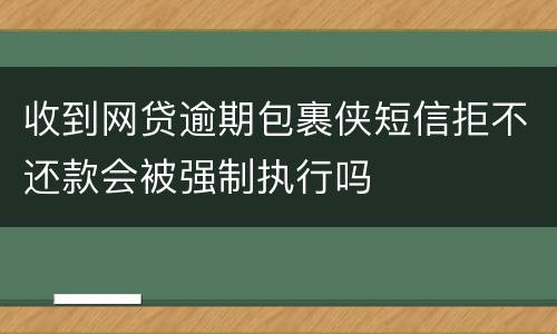 收到网贷逾期包裹侠短信拒不还款会被强制执行吗