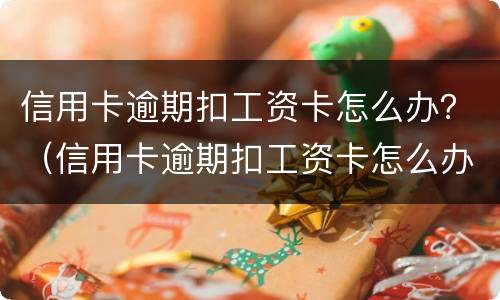 信用卡逾期扣工资卡怎么办？（信用卡逾期扣工资卡怎么办）